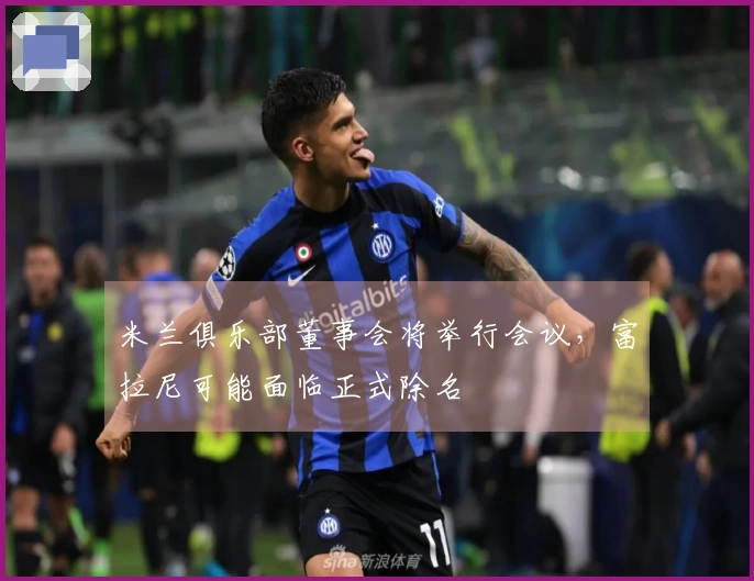 米兰俱乐部董事会将举行会议，富拉尼可能面临正式除名
