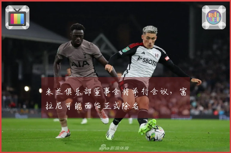 米兰俱乐部董事会将举行会议,富拉尼可能面临正式除名
